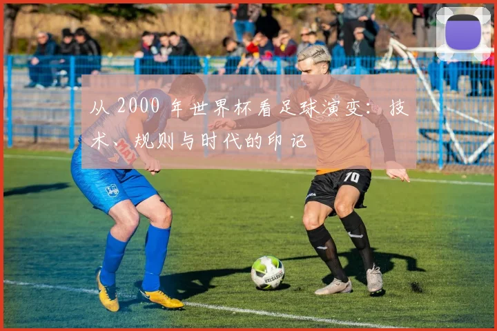 从 2000 年世界杯看足球演变：技术、规则与时代的印记