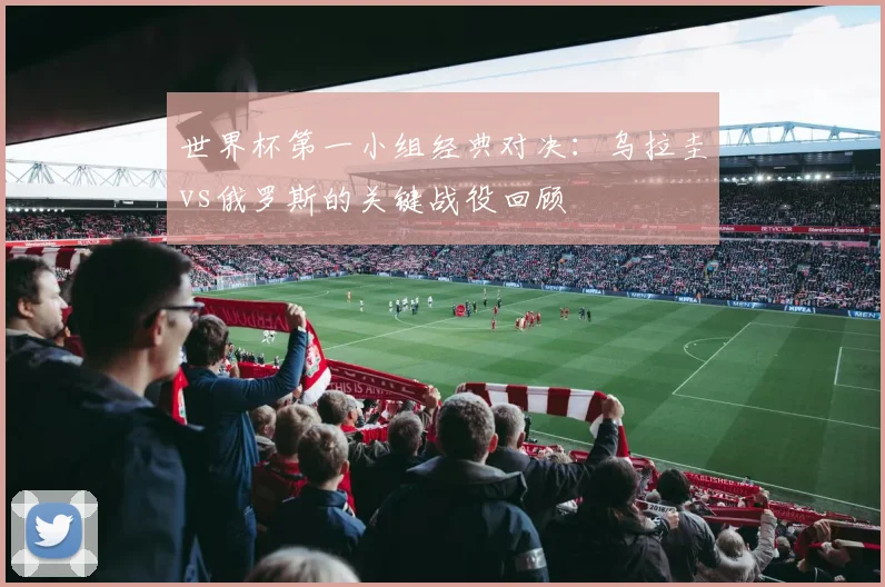 世界杯第一小组经典对决：乌拉圭vs俄罗斯的关键战役回顾